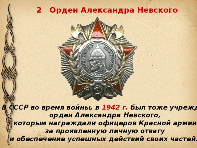 2 Орден Александра Невского В СССР во время войны, в 1942 г. был тоже учрежден орден Александра Невского, которым награждали офицеров Красной армии за проявленную личную отвагу и обеспечение успешных действий своих частей. 
