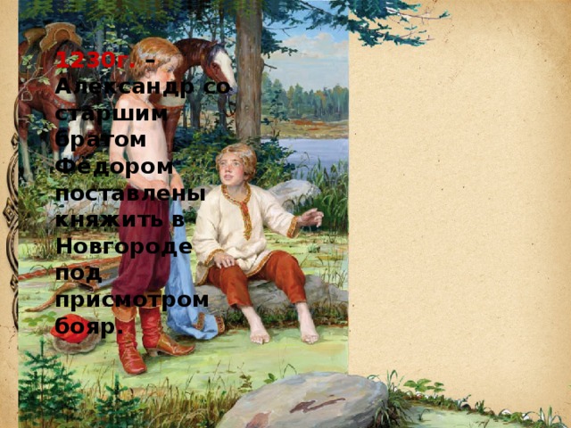 1230г. – Александр со старшим братом Фёдором поставлены княжить в Новгороде под присмотром бояр. 