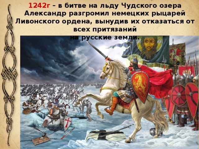 1242г – в битве на льду Чудского озера Александр разгромил немецких рыцарей Ливонского ордена, вынудив их отказаться от всех притязаний на русские земли.  