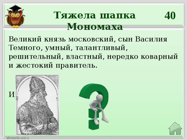 40 Тяжела шапка Мономаха  Великий князь московский, сын Василия Темного, умный, талантливый, решительный, властный, нередко коварный и жестокий правитель.   Иван III  