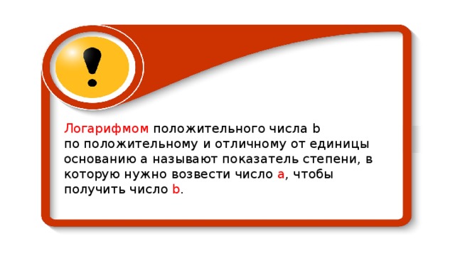 Логарифмом положительного числа b  по положительному и отличному от единицы основанию а называют показатель степени, в которую нужно возвести число а , чтобы получить число b . 