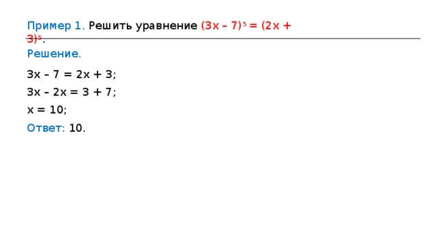 Пример 1. Решить уравнение (3х – 7) 5 = (2х + 3) 5 . Решение. 3х – 7 = 2х + 3 ; 3х – 2х = 3  +  7 ; х  =  10 ; Ответ:  10 . 