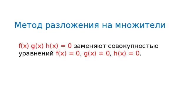 Метод разложения на множители f(x) g(x) h(x) = 0 заменяют совокупностью уравнений f(x) = 0 , g(x) = 0 , h(x) = 0 . 