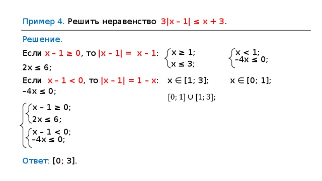 Пример 4. Решить неравенство 3|x – 1| ≤ x + 3 . Решение. х ≥ 1; х Если х – 1 ≥ 0 , то |x – 1| = х – 1 : – 4х ≤ 0 ; х  ≤ 3 ; 2х ≤ 6; х  ∈ [1;  3] ; х  ∈ [0;  1] ; Если х – 1 – 4х ≤ 0 ; х – 1 ≥ 0 ; 2х  ≤  6; х – 1 – 4х ≤ 0 ; Ответ:  [0;  3] . 