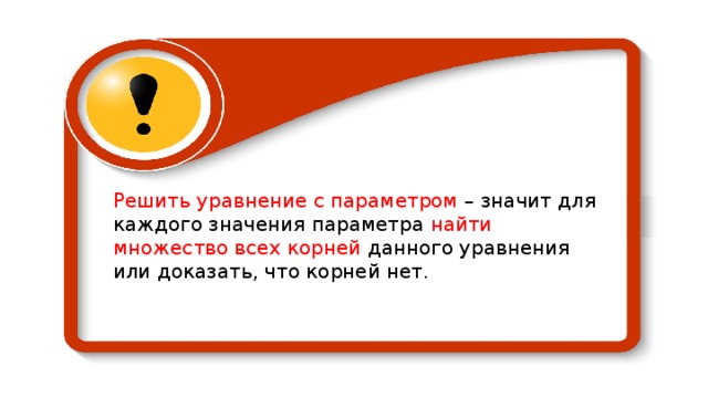 Решить уравнение с параметром – значит для каждого значения параметра найти множество всех корней данного уравнения или доказать, что корней нет. 