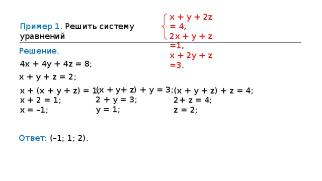 х  +  у  +  2 z =  4 , 2х  + у  + z =1 , х  +  2у  + z =3 . Пример  1. Решить систему уравнений Решение. 4х + 4у + 4 z = 8 ; х  +  у  + z =  2 ; (х  +  у+ z )  +  у  =  3 ;  2  +  у  =  3 ; у  =  1 ; х  +  (х  +  у  + z )  =  1 ; х  +  2  =  1 ; х  = – 1 ; (х  +  у  + z )  + z =  4 ;  2+ z =  4 ;  z =  2 ; Ответ: ( – 1;  1;  2). 