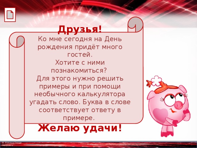 Друзья! Ко мне сегодня на День рождения придёт много гостей. Хотите с ними познакомиться? Для этого нужно решить примеры и при помощи необычного калькулятора угадать слово. Буква в слове соответствует ответу в примере. Желаю удачи! 