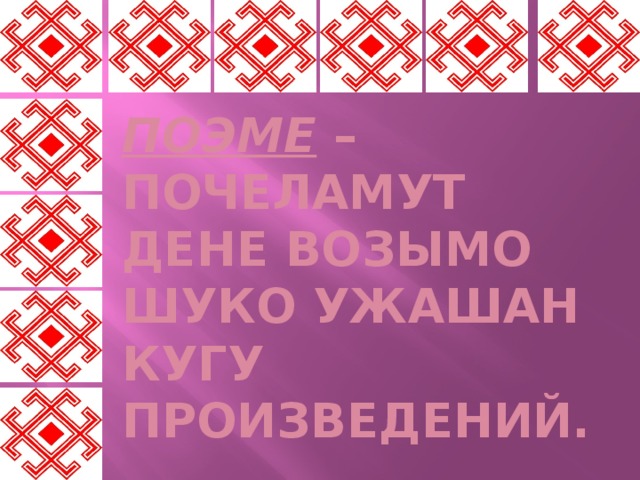 Поэме – почеламут дене возымо шуко ужашан кугу произведений. 