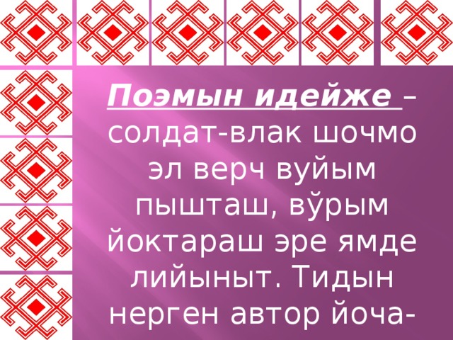 Поэмын идейже – солдат-влак шочмо эл верч вуйым пышташ, вўрым йоктараш эре ямде лийыныт. Тидын нерген автор йоча-влаклан каласкален пуэн. 