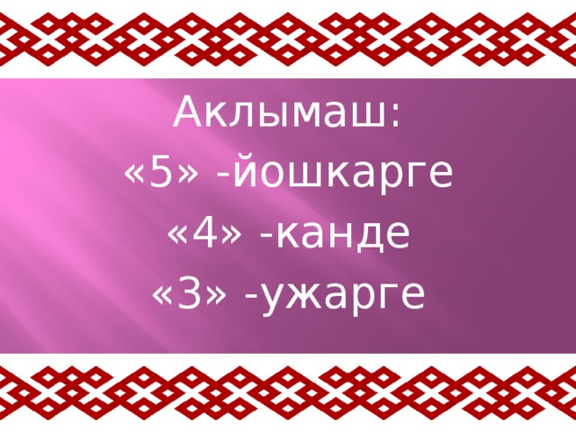 Аклымаш: «5» -йошкарге «4» -канде «3» -ужарге 