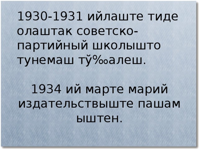 1930-1931 ийлаште тиде олаштак советско-партийный школышто тунемаш тў‰алеш. 1934 ий марте марий издательствыште пашам ыштен. 