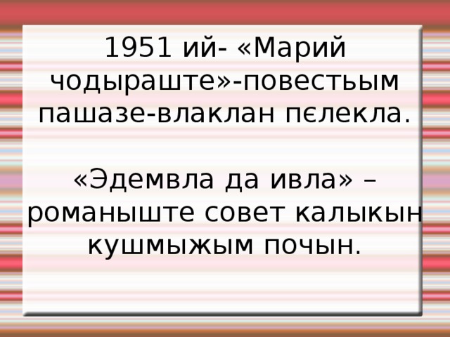 1951 ий- «Марий чодыраште»-повестьым пашазе-влаклан пєлекла. «Эдемвла да ивла» –романыште совет калыкын кушмыжым почын. 