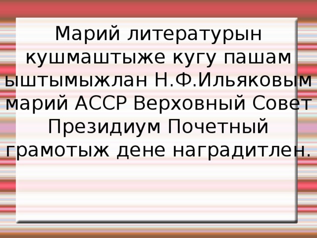 Марий литературын кушмаштыже кугу пашам ыштымыжлан Н.Ф.Ильяковым марий АССР Верховный Совет Президиум Почетный грамотыж дене наградитлен . 