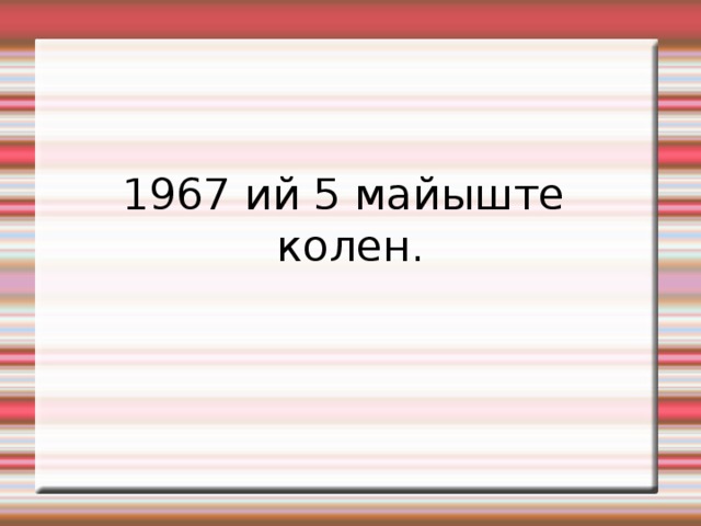 1967 ий 5 майыште колен. 