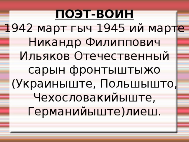 ПОЭТ-ВОИН 1942 март гыч 1945 ий марте Никандр Филиппович Ильяков Отечественный сарын фронтыштыжо (Украиныште, Польшышто, Чехословакийыште, Германийыште)лиеш. 