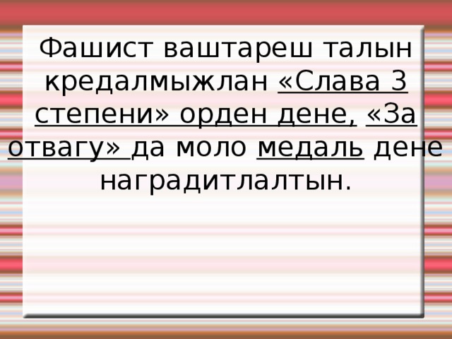 Фашист ваштареш талын кредалмыжлан «Слава 3 степени» орден дене,  «За отвагу» да моло медаль дене наградитлалтын . 