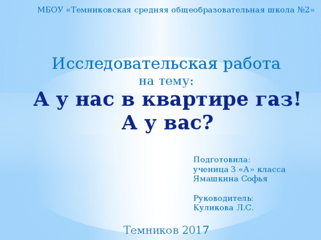 МБОУ «Темниковская средняя общеобразовательная школа №2» Исследовательская работа на тему: А у нас в квартире газ!  А у вас? Подготовила: ученица 3 «А» класса Ямашкина Софья Руководитель: Куликова Л.С. Темников 2017 