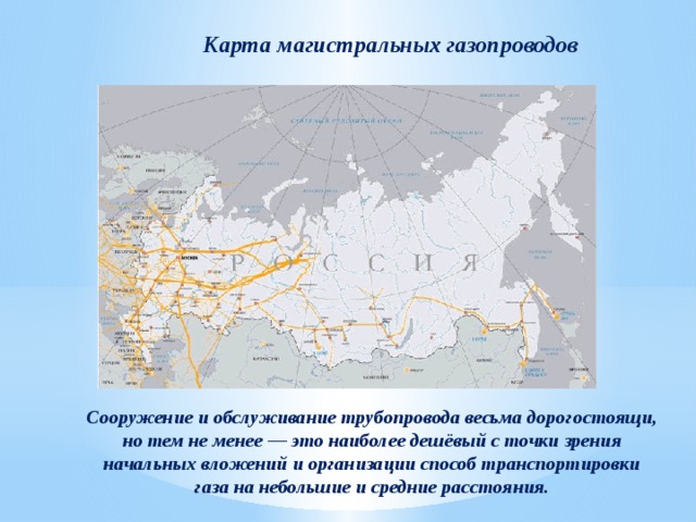 Карта магистральных газопроводов Сооружение и обслуживание трубопровода весьма дорогостоящи, но тем не менее — это наиболее дешёвый с точки зрения начальных вложений и организации способ транспортировки газа на небольшие и средние расстояния. 