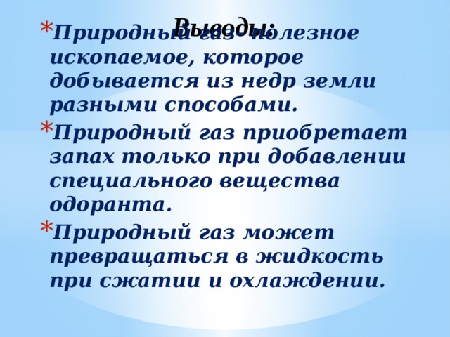 Выводы: Природный газ- полезное ископаемое, которое добывается из недр земли разными способами. Природный газ приобретает запах только при добавлении специального вещества одоранта. Природный газ может превращаться в жидкость при сжатии и охлаждении.   
