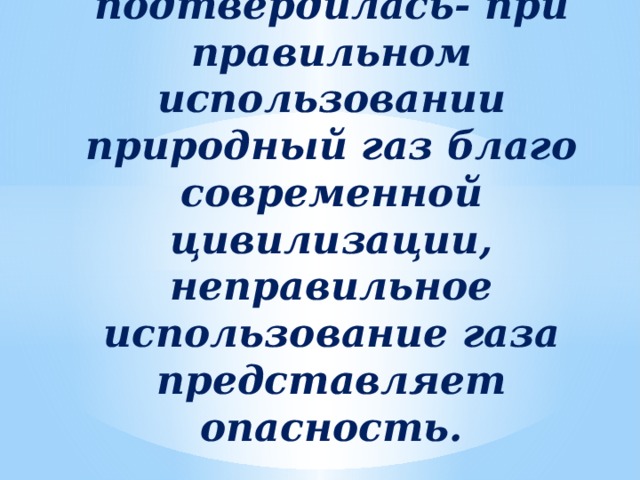   Выдвинутая мною гипотеза подтвердилась- при правильном использовании природный газ благо современной цивилизации, неправильное использование газа представляет опасность. 