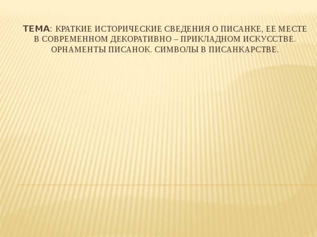Тема : Краткие исторические сведения о писанке, ее месте в современном декоративно – прикладном искусстве. Орнаменты писанок. Символы в писанкарстве. 
