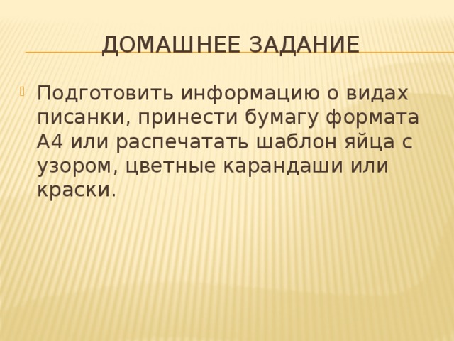 Домашнее задание Подготовить информацию о видах писанки, принести бумагу формата А4 или распечатать шаблон яйца с узором, цветные карандаши или краски. 