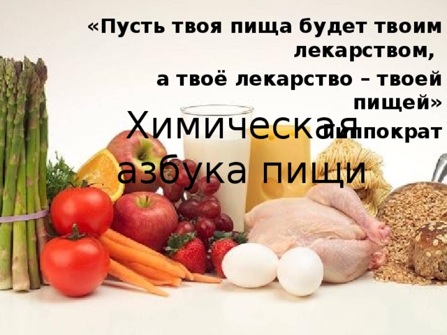 «Пусть твоя пища будет твоим лекарством, а твоё лекарство – твоей пищей» Гиппократ Химическая азбука пищи . 