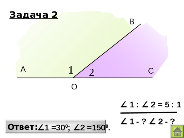 Задача 2 В А С О ∠  1 : ∠ 2 = 5 : 1 ∠  1 - ? ∠ 2 - ? Ответ: ∠ 1 =30 0 ; ∠ 2 =150 0 . 