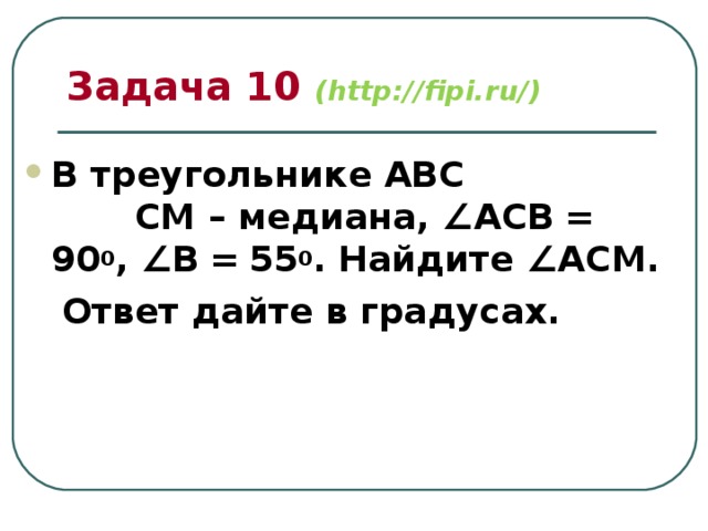 Задача 10 (http://fipi.ru/) В треугольнике АВС  СМ – медиана, ∠АСВ  =  90 0 , ∠В  =  55 0 . Найдите ∠АСМ.  Ответ дайте в градусах. 