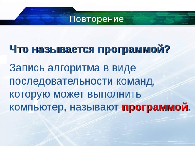 Повторение Что называется программой? Запись алгоритма в виде последовательности команд, которую может выполнить компьютер, называют  программой . 