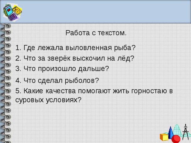 Работа с текстом. 1. Где лежала выловленная рыба? 2. Что за зверёк выскочил на лёд? 3. Что произошло дальше? 4. Что сделал рыболов? 5. Какие качества помогают жить горностаю в суровых условиях? 