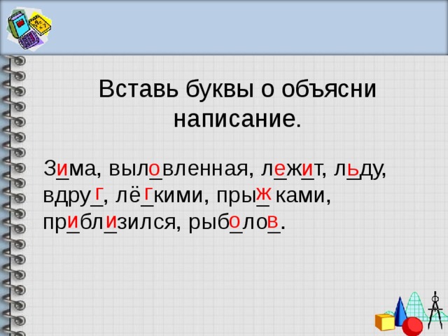 Вставь буквы о объясни написание. З_ма, выл_вленная, л_ж_т, л_ду, вдру_, лё_кими, пры_ ками, пр_бл_зился, рыб_ло_. и о е и ь г г ж и и о в 
