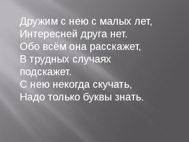 Дружим с нею с малых лет, Интересней друга нет. Обо всём она расскажет, В трудных случаях подскажет. С нею некогда скучать, Надо только буквы знать.