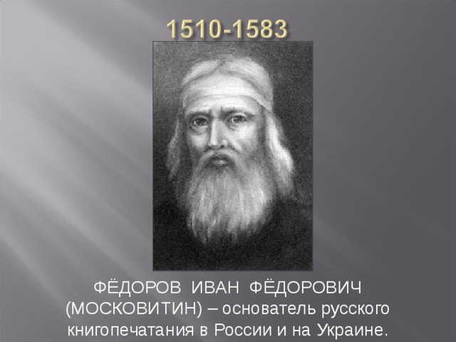 ФЁДОРОВ ИВАН ФЁДОРОВИЧ (МОСКОВИТИН) – основатель русского книгопечатания в России и на Украине.