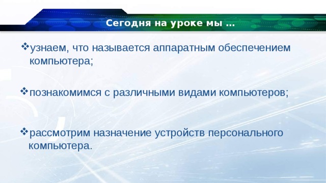 Сегодня на уроке мы … узнаем, что называется аппаратным обеспечением компьютера; познакомимся с различными видами компьютеров; рассмотрим назначение устройств персонального компьютера. 