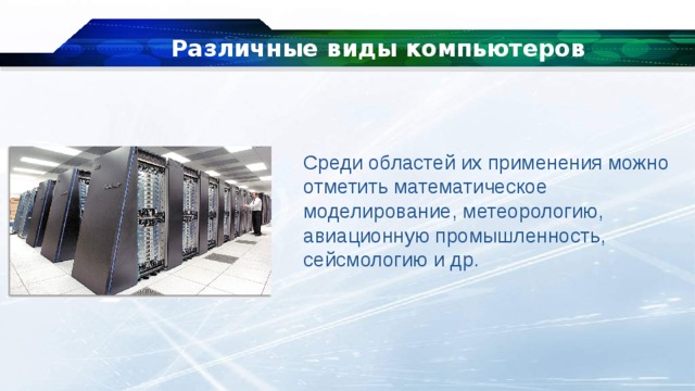 Различные виды компьютеров Среди областей их применения можно отметить математическое моделирование, метеорологию, авиационную промышленность, сейсмологию и др. 