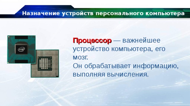 Назначение устройств персонального компьютера Процессор — важнейшее устройство компьютера, его мозг. Он обрабатывает информацию, выполняя вычисления. 