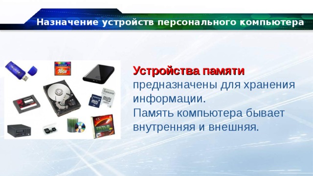 Назначение устройств персонального компьютера Устройства памяти предназначены для хранения информации.   Память компьютера бывает внутренняя и внешняя. 