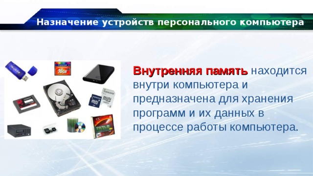 Назначение устройств персонального компьютера Внутренняя память  находится внутри компьютера и предназначена для хранения программ и их данных в процессе работы компьютера. 