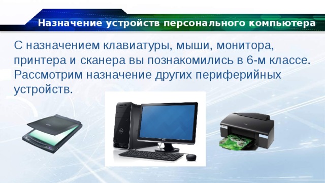 Назначение устройств персонального компьютера С назначением клавиатуры, мыши, монитора, принтера и сканера вы познакомились в 6-м классе. Рассмотрим назначение других периферийных устройств. 