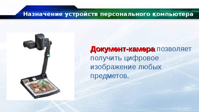 Назначение устройств персонального компьютера Документ-камера  позволяет получить цифровое изображение любых предметов. 