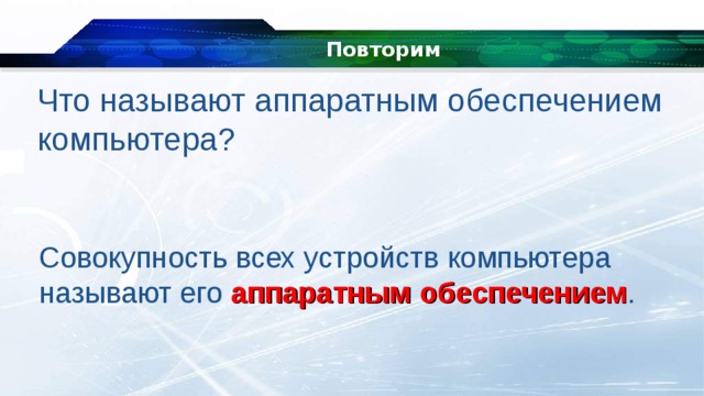 Повторим Что называют аппаратным обеспечением компьютера? Совокупность всех устройств компьютера называют его  аппаратным обеспечением . 