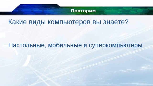Повторим Какие виды компьютеров вы знаете? Настольные, мобильные и суперкомпьютеры 