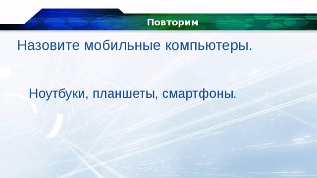 Повторим Назовите мобильные компьютеры. Ноутбуки, планшеты, смартфоны. 