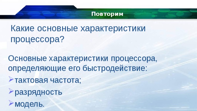Повторим Какие основные характеристики процессора? Основные характеристики процессора, определяющие его быстродействие: тактовая частота; разрядность модель. 