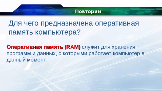 Повторим Для чего предназначена оперативная память компьютера? Оперативная память (RAM)  служит для хранения программ и данных, с которыми работает компьютер в данный момент. 