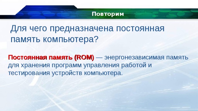 Повторим Для чего предназначена постоянная память компьютера? Постоянная память (ROM)  — энергонезависимая память для хранения программ управления работой и тестирования устройств компьютера. 
