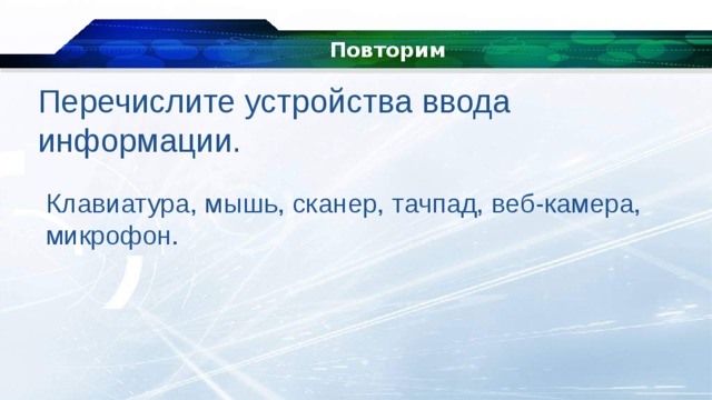Повторим Перечислите устройства ввода информации. Клавиатура, мышь, сканер, тачпад, веб-камера, микрофон. 