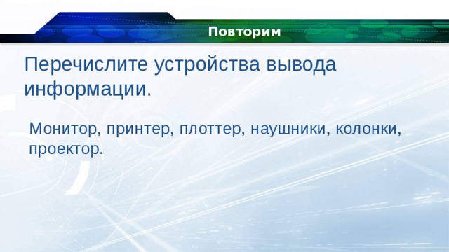 Повторим Перечислите устройства вывода информации. Монитор, принтер, плоттер, наушники, колонки, проектор. 