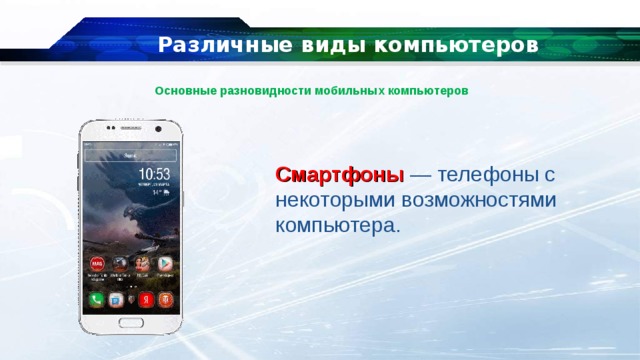 Различные виды компьютеров Основные разновидности мобильных компьютеров Смартфоны  — телефоны с некоторыми возможностями компьютера. 